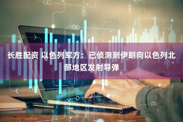 长胜配资 以色列军方：已侦测到伊朗向以色列北部地区发射导弹