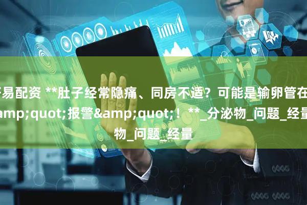 好易配资 **肚子经常隐痛、同房不适？可能是输卵管在&quot;报警&quot;！**_分泌物_问题_经量