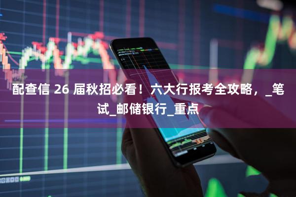 配查信 26 届秋招必看！六大行报考全攻略，_笔试_邮储银行_重点