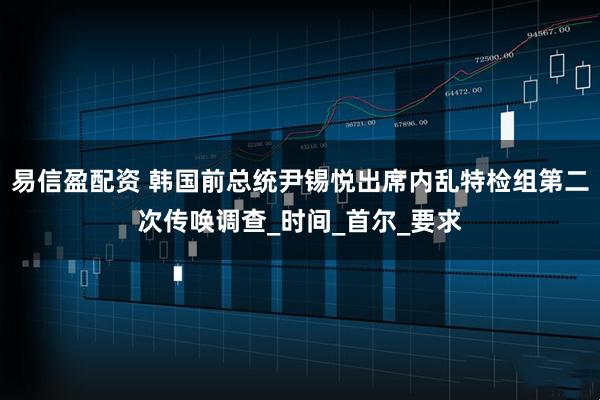易信盈配资 韩国前总统尹锡悦出席内乱特检组第二次传唤调查_时间_首尔_要求