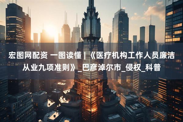 宏图网配资 一图读懂 | 《医疗机构工作人员廉洁从业九项准则》_巴彦淖尔市_侵权_科普