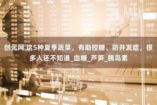 创元网 这5种夏季蔬菜，有助控糖、防并发症，很多人还不知道_血糖_芦笋_胰岛素