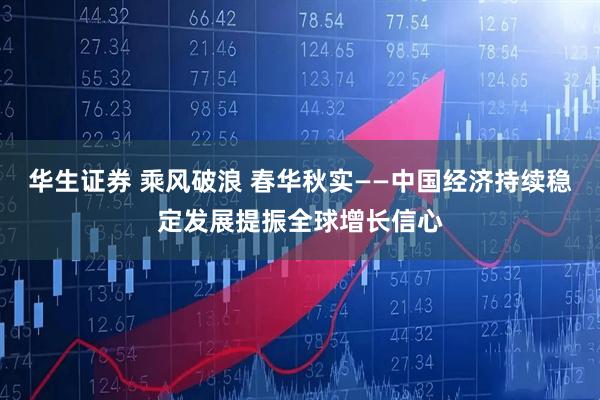 华生证券 乘风破浪 春华秋实——中国经济持续稳定发展提振全球增长信心