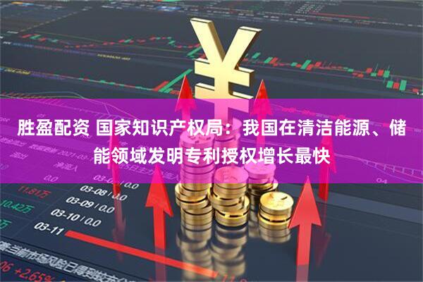 胜盈配资 国家知识产权局：我国在清洁能源、储能领域发明专利授权增长最快