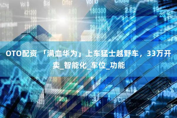 OTO配资 「满血华为」上车猛士越野车，33万开卖_智能化_车位_功能