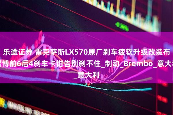 乐途证券 雷克萨斯LX570原厂刹车疲软升级改装布雷博前6后4刹车卡钳告别刹不住_制动_Brembo_意大利