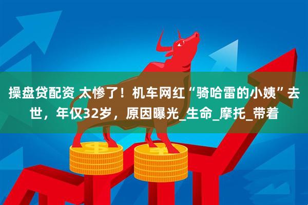 操盘贷配资 太惨了！机车网红“骑哈雷的小姨”去世，年仅32岁，原因曝光_生命_摩托_带着