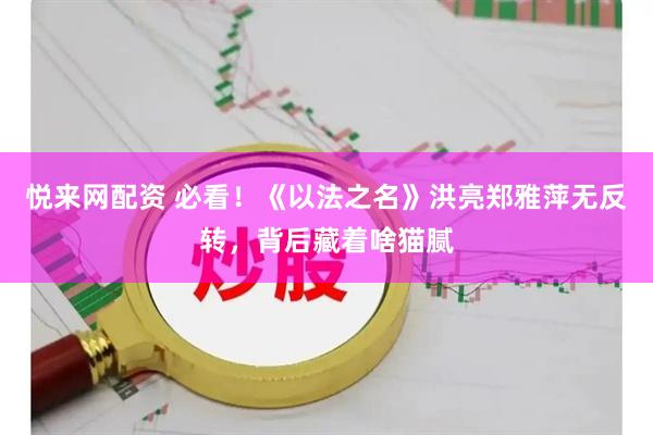 悦来网配资 必看！《以法之名》洪亮郑雅萍无反转，背后藏着啥猫腻