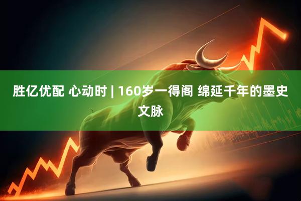 胜亿优配 心动时 | 160岁一得阁 绵延千年的墨史文脉