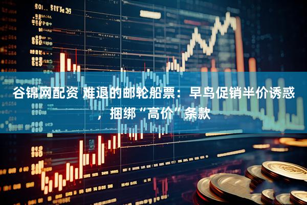 谷锦网配资 难退的邮轮船票：早鸟促销半价诱惑，捆绑“高价”条款
