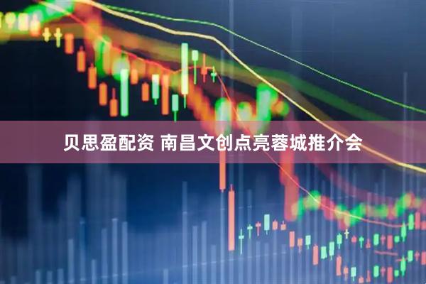 贝思盈配资 南昌文创点亮蓉城推介会
