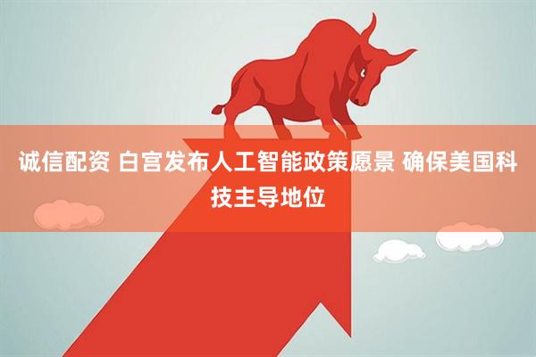 诚信配资 白宫发布人工智能政策愿景 确保美国科技主导地位