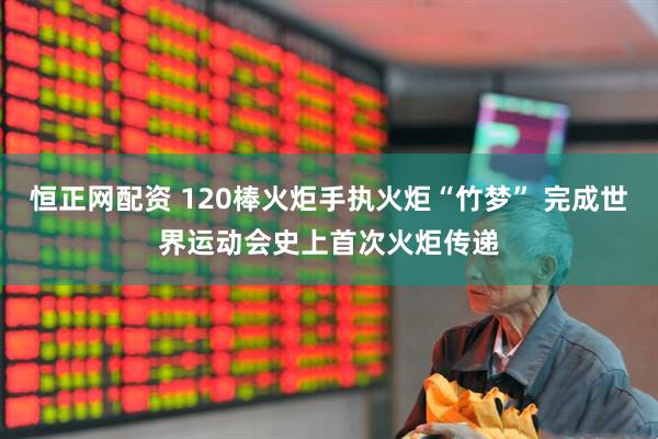 恒正网配资 120棒火炬手执火炬“竹梦” 完成世界运动会史上首次火炬传递
