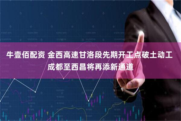 牛壹佰配资 金西高速甘洛段先期开工点破土动工 成都至西昌将再添新通道