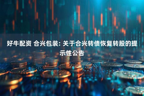 好牛配资 合兴包装: 关于合兴转债恢复转股的提示性公告