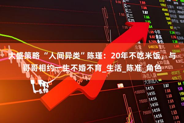 大盛策略 “人间异类”陈瑾：20年不吃米饭，与哥哥相约一生不婚不育_生活_陈准_角色