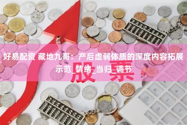 好易配资 藏地九哥：产后虚弱体质的深度内容拓展示范_情绪_当归_调节