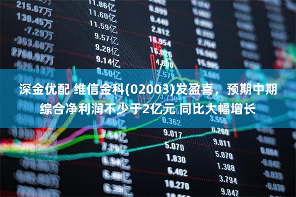 深金优配 维信金科(02003)发盈喜，预期中期综合净利润不少于2亿元 同比大幅增长
