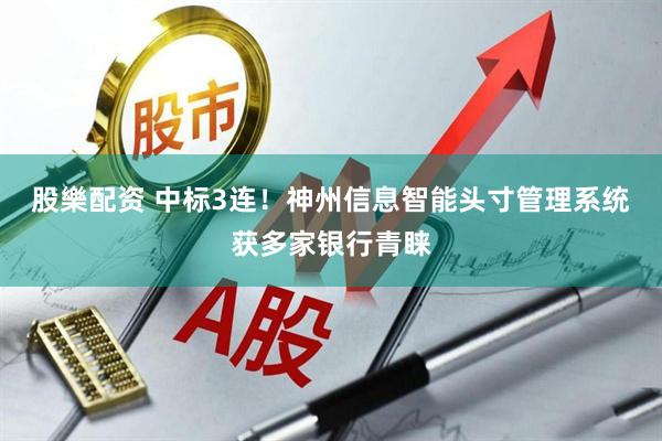 股樂配资 中标3连！神州信息智能头寸管理系统获多家银行青睐