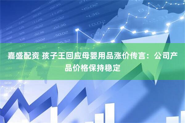 嘉盛配资 孩子王回应母婴用品涨价传言：公司产品价格保持稳定