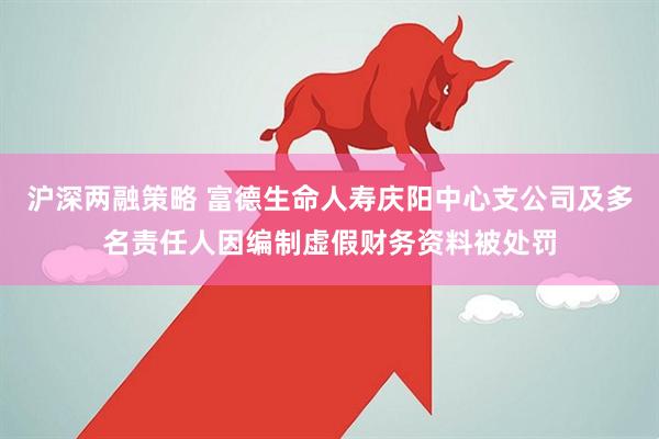 沪深两融策略 富德生命人寿庆阳中心支公司及多名责任人因编制虚假财务资料被处罚