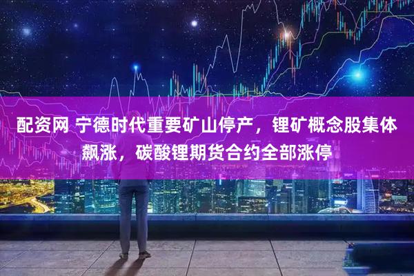 配资网 宁德时代重要矿山停产,锂矿概念股集体飙涨,碳酸锂期货合约全部涨停
