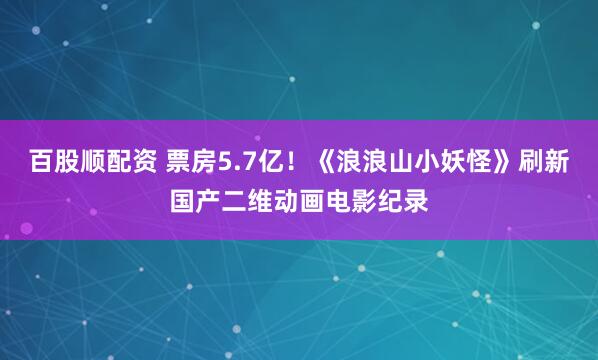 百股顺配资 票房5.7亿！《浪浪山小妖怪》刷新国产二维动画电影纪录