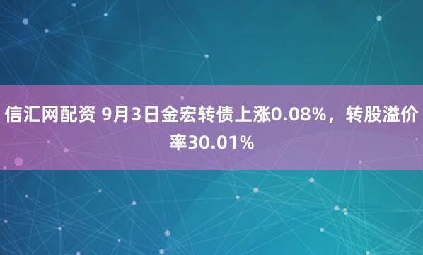 信汇网配资 9月3日金宏转债上涨0.08%，转股溢价率30.01%