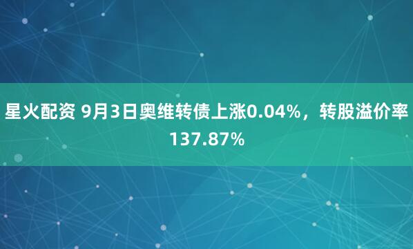 星火配资 9月3日奥维转债上涨0.04%，转股溢价率137.87%