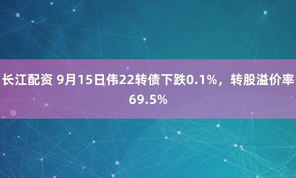 长江配资 9月15日伟22转债下跌0.1%，转股溢价率69.5%