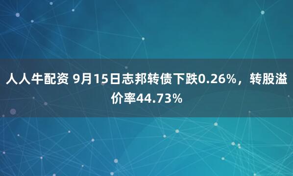 人人牛配资 9月15日志邦转债下跌0.26%，转股溢价率44.73%