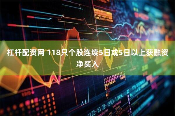 杠杆配资网 118只个股连续5日或5日以上获融资净买入