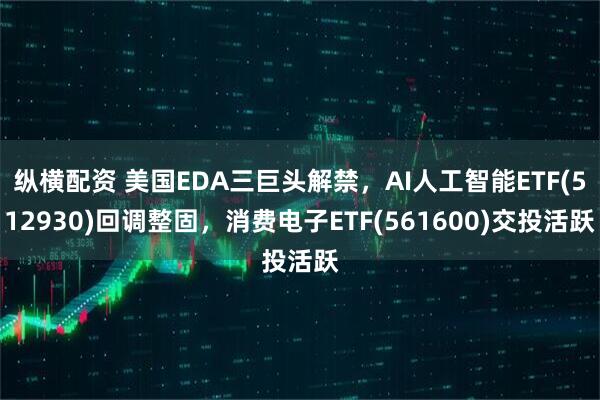 纵横配资 美国EDA三巨头解禁，AI人工智能ETF(512930)回调整固，消费电子ETF(561600)交投活跃