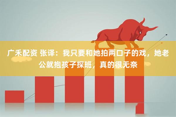广禾配资 张译：我只要和她拍两口子的戏，她老公就抱孩子探班，真的很无奈