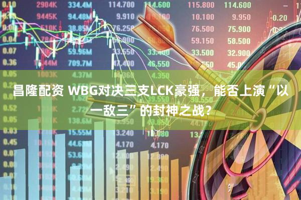昌隆配资 WBG对决三支LCK豪强，能否上演“以一敌三”的封神之战？