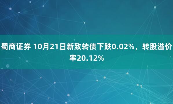 蜀商证券 10月21日新致转债下跌0.02%，转股溢价率20.12%