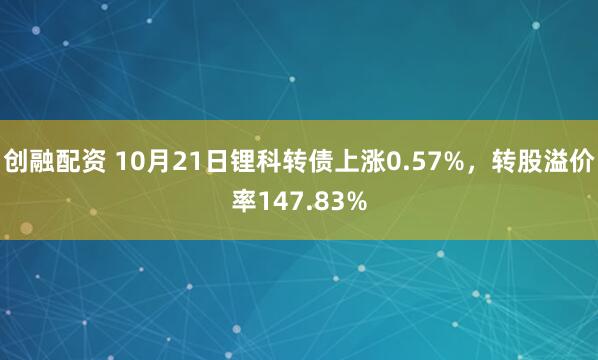 创融配资 10月21日锂科转债上涨0.57%，转股溢价率147.83%