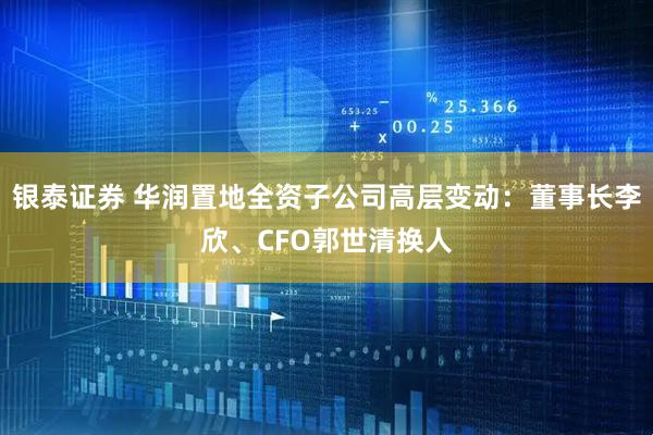 银泰证券 华润置地全资子公司高层变动：董事长李欣、CFO郭世清换人