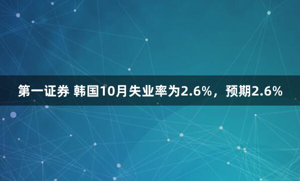 第一证券 韩国10月失业率为2.6%，预期2.6%