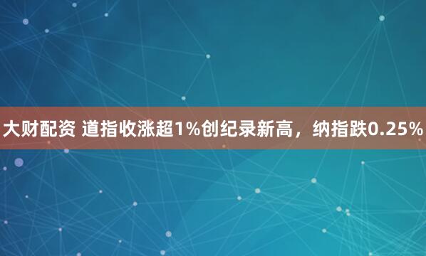 大财配资 道指收涨超1%创纪录新高，纳指跌0.25%