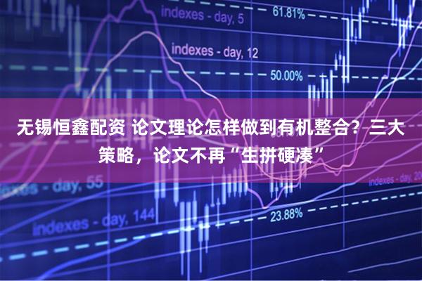 无锡恒鑫配资 论文理论怎样做到有机整合？三大策略，论文不再“生拼硬凑”