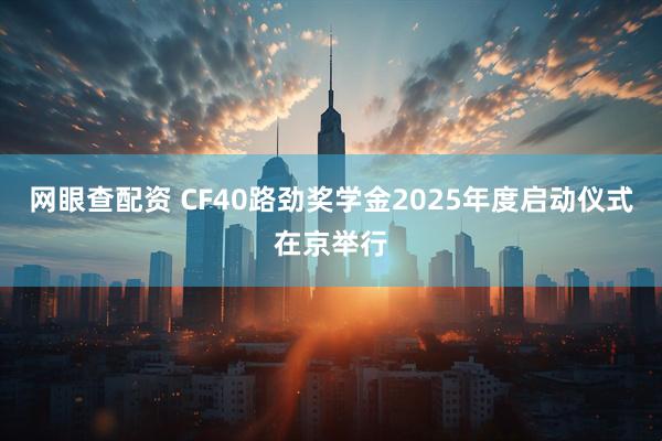 网眼查配资 CF40路劲奖学金2025年度启动仪式在京举行