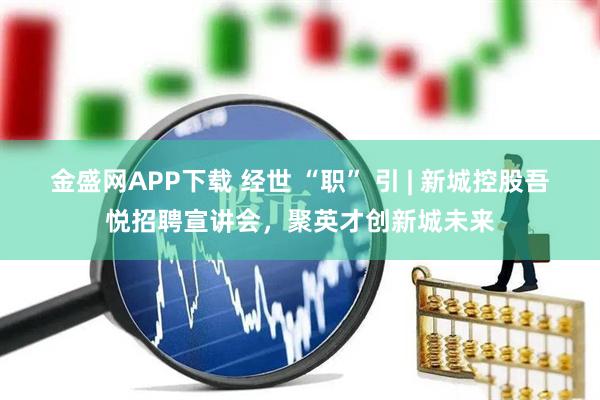金盛网APP下载 经世 “职” 引 | 新城控股吾悦招聘宣讲会，聚英才创新城未来