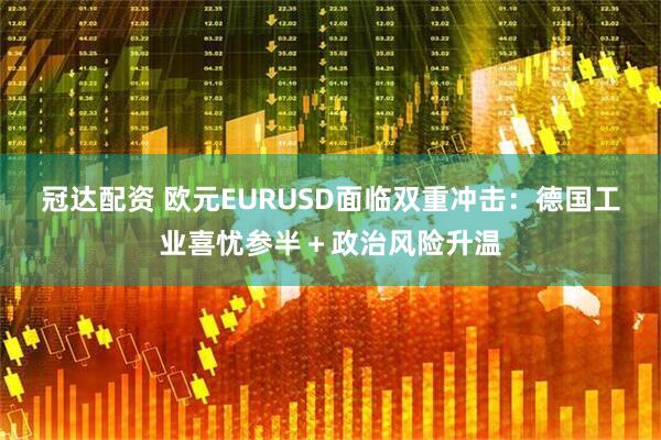 冠达配资 欧元EURUSD面临双重冲击：德国工业喜忧参半＋政治风险升温