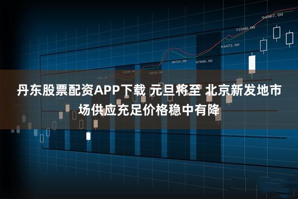 丹东股票配资APP下载 元旦将至 北京新发地市场供应充足价格稳中有降