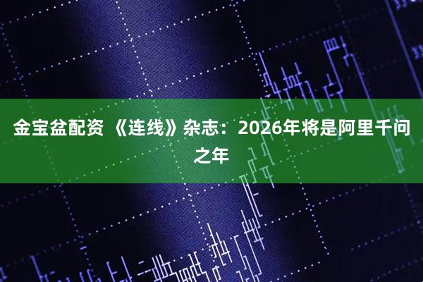 金宝盆配资 《连线》杂志：2026年将是阿里千问之年