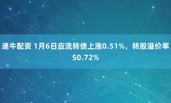 速牛配资 1月6日应流转债上涨0.51%，转股溢价率50.72%