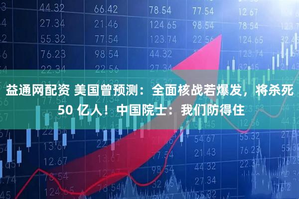 益通网配资 美国曾预测：全面核战若爆发，将杀死 50 亿人！中国院士：我们防得住