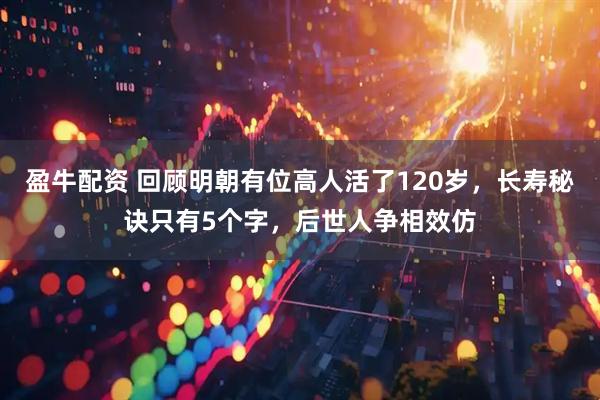 盈牛配资 回顾明朝有位高人活了120岁，长寿秘诀只有5个字，后世人争相效仿