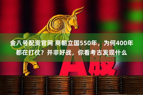 金八号配资官网 商朝立国550年，为何400年都在打仗？并非好战，你看考古发现什么